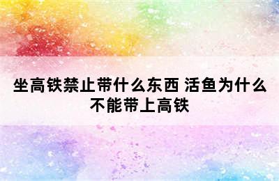 坐高铁禁止带什么东西 活鱼为什么不能带上高铁